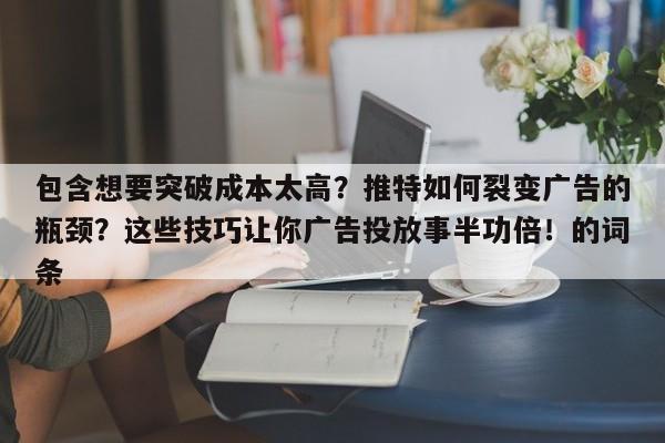 包含想要突破成本太高？推特如何裂变广告的瓶颈？这些技巧让你广告投放事半功倍！的词条