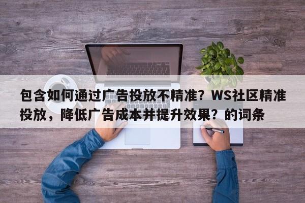 包含如何通过广告投放不精准？WS社区精准投放，降低广告成本并提升效果？的词条