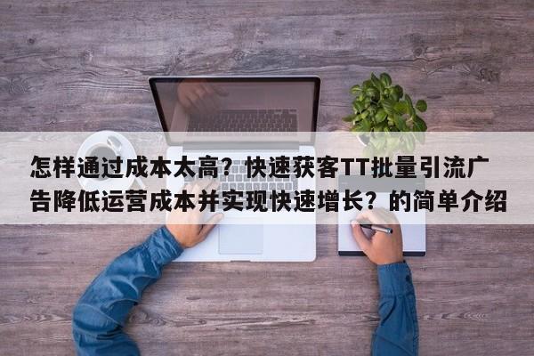 怎样通过成本太高？快速获客TT批量引流广告降低运营成本并实现快速增长？的简单介绍