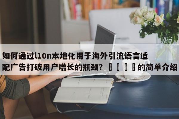 如何通过l10n本地化用于海外引流语言适配广告打破用户增长的瓶颈?📣的简单介绍