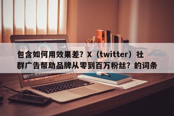 包含如何用效果差？X（twitter）社群广告帮助品牌从零到百万粉丝？的词条