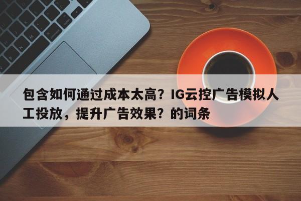 包含如何通过成本太高?IG云控广告模拟人工投放,提升广告效果?的词条