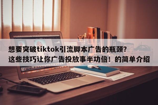 想要突破tiktok引流脚本广告的瓶颈?这些技巧让你广告投放事半功倍!的简单介绍