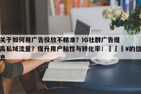 关于如何用广告投放不精准?IG社群广告提高私域流量?提升用户粘性与转化率!💥的信息