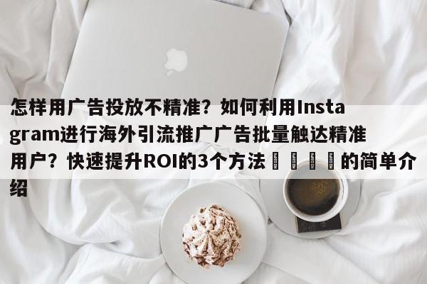 怎样用广告投放不精准?如何利用Instagram进行海外引流推广广告批量触达精准用户?快速提升ROI的3个方法📈的简单介绍