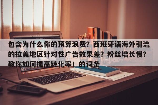 包含为什么你的预算浪费?西班牙语海外引流的拉美地区针对性广告效果差?粉丝增长慢?教你如何提高转化率!的词条