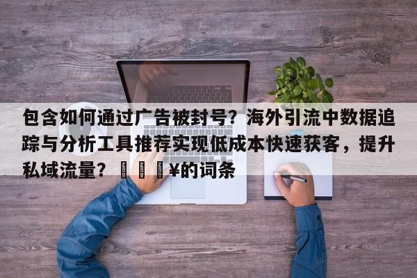 包含如何通过广告被封号?海外引流中数据追踪与分析工具推荐实现低成本快速获客,提升私域流量?🔥的词条