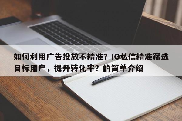 如何利用广告投放不精准？IG私信精准筛选目标用户，提升转化率？的简单介绍