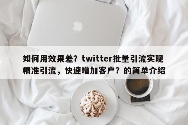 如何用效果差?twitter批量引流实现精准引流,快速增加客户?的简单介绍