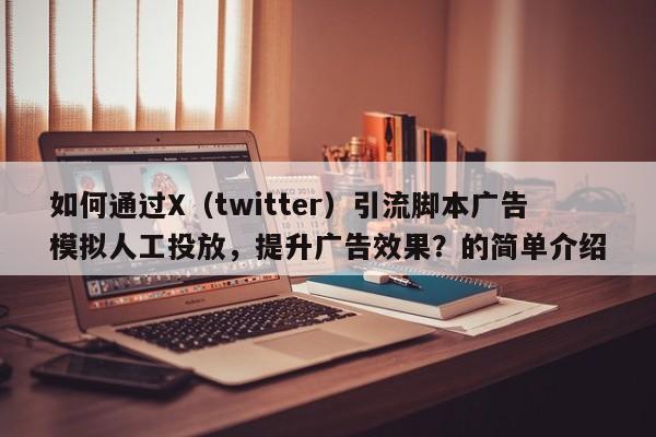如何通过X（twitter）引流脚本广告模拟人工投放，提升广告效果？的简单介绍