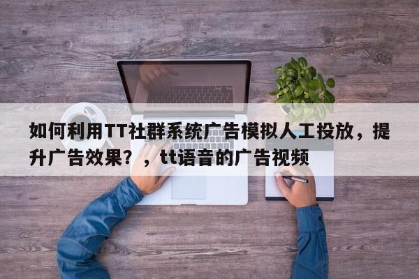 如何利用TT社群系统广告模拟人工投放，提升广告效果？，tt语音的广告视频