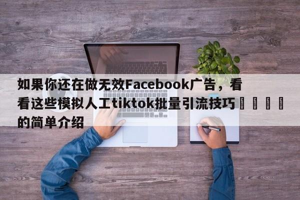 如果你还在做无效Facebook广告,看看这些模拟人工tiktok批量引流技巧📈的简单介绍