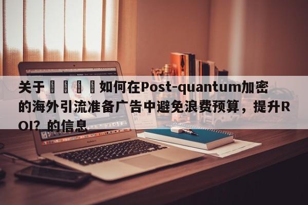 关于💡如何在Post-quantum加密的海外引流准备广告中避免浪费预算,提升ROI?的信息