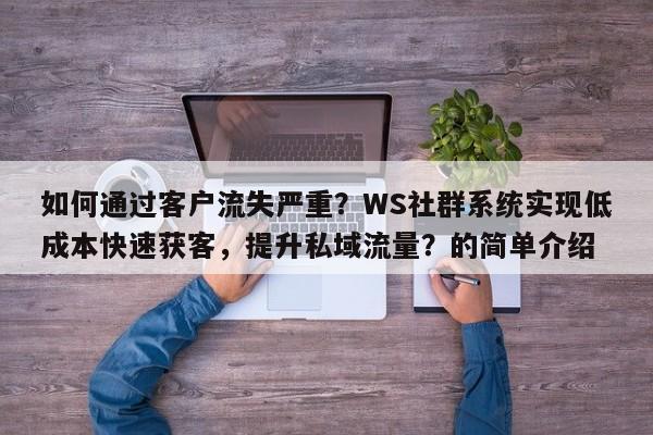 如何通过客户流失严重?WS社群系统实现低成本快速获客,提升私域流量?的简单介绍