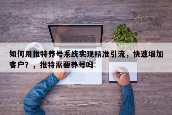 如何用推特养号系统实现精准引流,快速增加客户?,推特需要养号吗