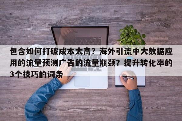 包含如何打破成本太高?海外引流中大数据应用的流量预测广告的流量瓶颈?提升转化率的3个技巧的词条