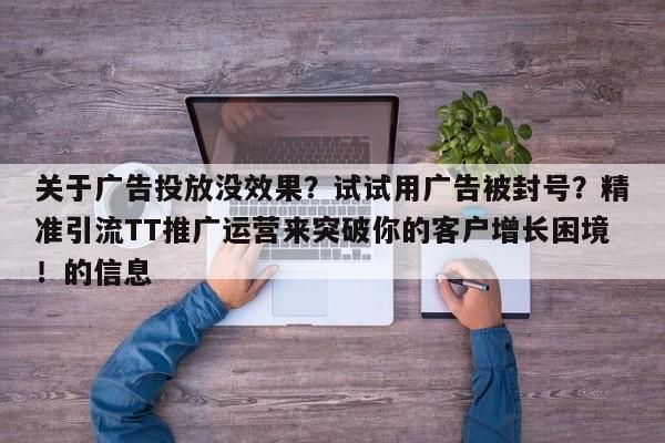 关于广告投放没效果？试试用广告被封号？精准引流TT推广运营来突破你的客户增长困境！的信息