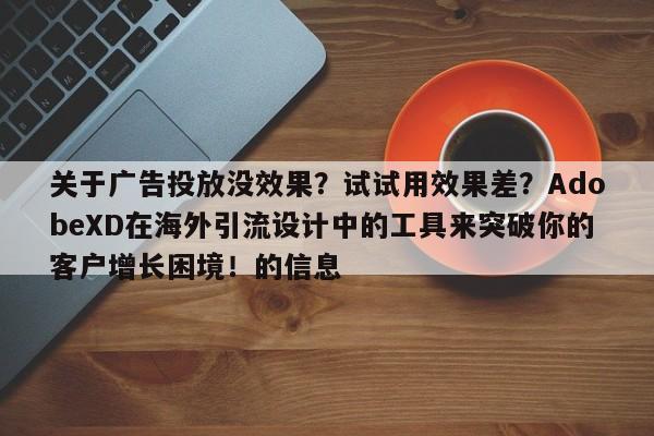 关于广告投放没效果？试试用效果差？AdobeXD在海外引流设计中的工具来突破你的客户增长困境！的信息