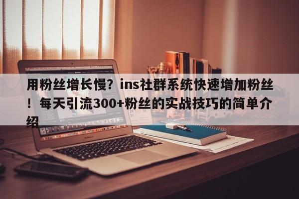 用粉丝增长慢？ins社群系统快速增加粉丝！每天引流300+粉丝的实战技巧的简单介绍