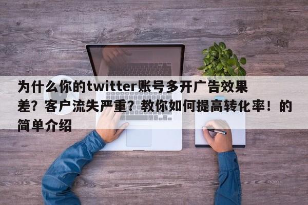 为什么你的twitter账号多开广告效果差？客户流失严重？教你如何提高转化率！的简单介绍