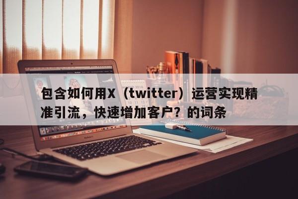 包含如何用X（twitter）运营实现精准引流，快速增加客户？的词条