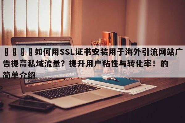 📈如何用SSL证书安装用于海外引流网站广告提高私域流量?提升用户粘性与转化率!的简单介绍