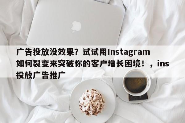 广告投放没效果?试试用Instagram如何裂变来突破你的客户增长困境!,ins投放广告推广