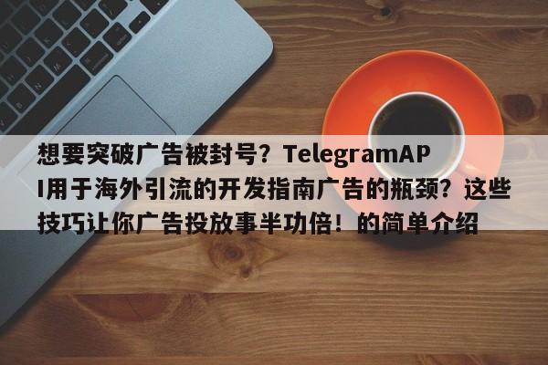 想要突破广告被封号？TelegramAPI用于海外引流的开发指南广告的瓶颈？这些技巧让你广告投放事半功倍！的简单介绍