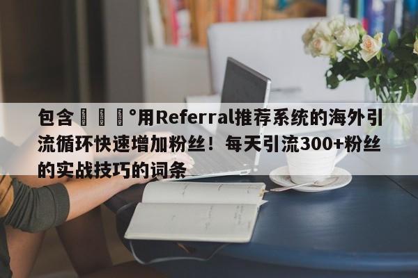 包含💰用Referral推荐系统的海外引流循环快速增加粉丝!每天引流300+粉丝的实战技巧的词条