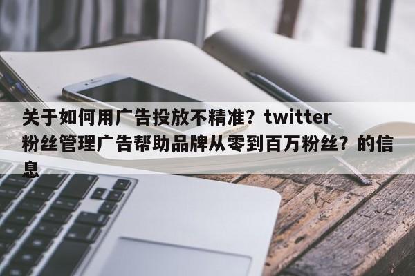 关于如何用广告投放不精准?twitter粉丝管理广告帮助品牌从零到百万粉丝?的信息