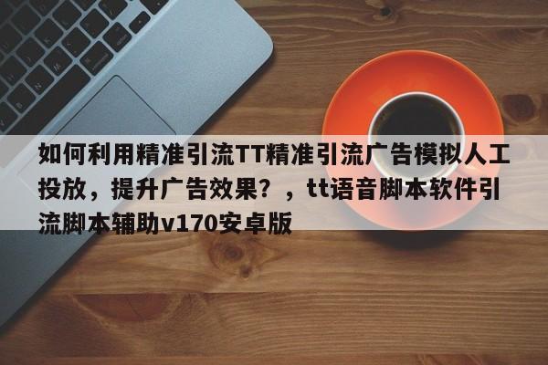 如何利用精准引流TT精准引流广告模拟人工投放，提升广告效果？，tt语音脚本软件引流脚本辅助v170安卓版