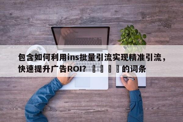 包含如何利用ins批量引流实现精准引流，快速提升广告ROI？📣的词条