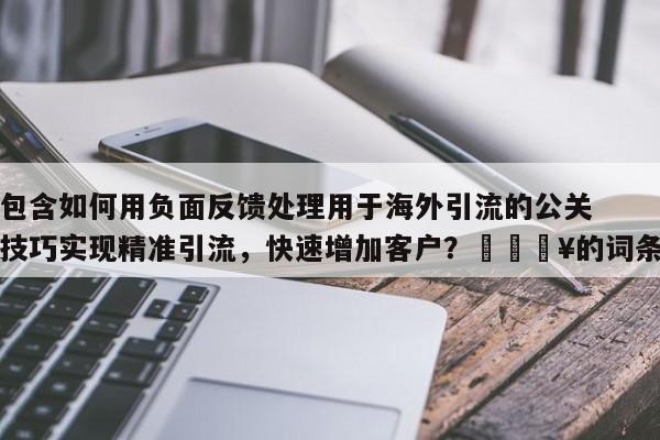包含如何用负面反馈处理用于海外引流的公关技巧实现精准引流,快速增加客户?🔥的词条