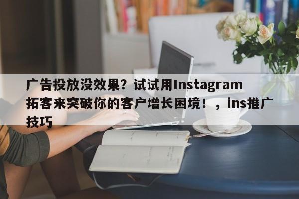 广告投放没效果?试试用Instagram拓客来突破你的客户增长困境!,ins推广技巧
