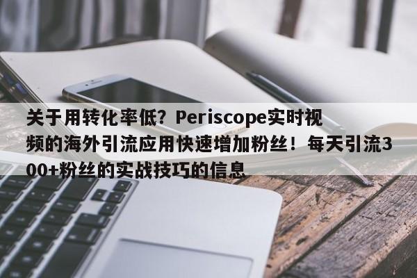 关于用转化率低?Periscope实时视频的海外引流应用快速增加粉丝!每天引流300+粉丝的实战技巧的信息