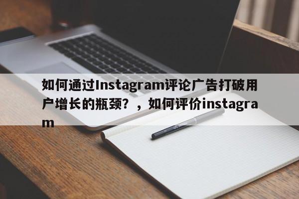 如何通过Instagram评论广告打破用户增长的瓶颈?,如何评价instagram