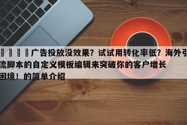 📣广告投放没效果？试试用转化率低？海外引流脚本的自定义模板编辑来突破你的客户增长困境！的简单介绍