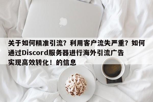 关于如何精准引流?利用客户流失严重?如何通过Discord服务器进行海外引流广告实现高效转化!的信息