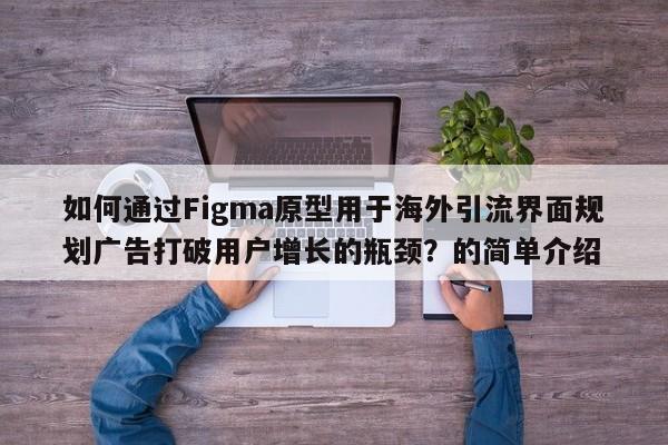 如何通过Figma原型用于海外引流界面规划广告打破用户增长的瓶颈?的简单介绍
