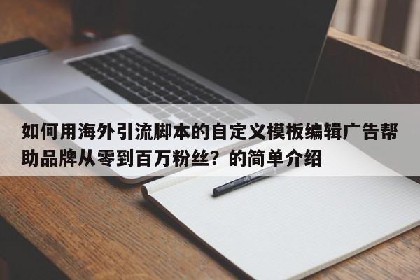 如何用海外引流脚本的自定义模板编辑广告帮助品牌从零到百万粉丝?的简单介绍