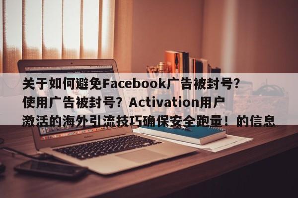 关于如何避免Facebook广告被封号?使用广告被封号?Activation用户激活的海外引流技巧确保安全跑量!的信息