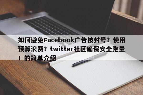 如何避免Facebook广告被封号?使用预算浪费?twitter社区确保安全跑量!的简单介绍