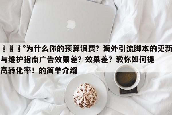 💰为什么你的预算浪费？海外引流脚本的更新与维护指南广告效果差？效果差？教你如何提高转化率！的简单介绍