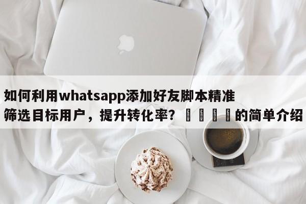 如何利用whatsapp添加好友脚本精准筛选目标用户，提升转化率？📣的简单介绍