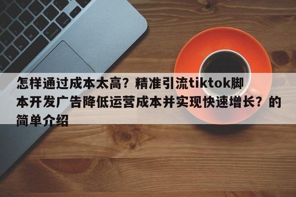 怎样通过成本太高？精准引流tiktok脚本开发广告降低运营成本并实现快速增长？的简单介绍