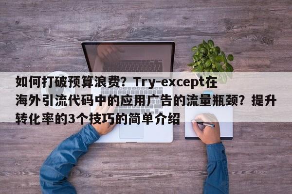 如何打破预算浪费?Try-except在海外引流代码中的应用广告的流量瓶颈?提升转化率的3个技巧的简单介绍