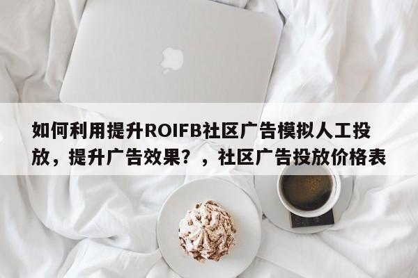 如何利用提升ROIFB社区广告模拟人工投放,提升广告效果?,社区广告投放价格表