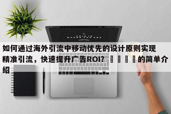 如何通过海外引流中移动优先的设计原则实现精准引流,快速提升广告ROI?💡的简单介绍