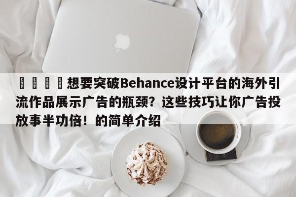 📈想要突破Behance设计平台的海外引流作品展示广告的瓶颈？这些技巧让你广告投放事半功倍！的简单介绍