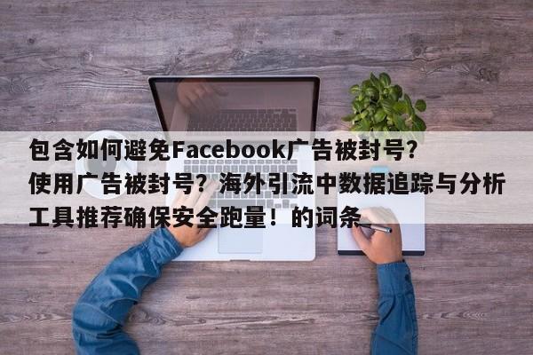 包含如何避免Facebook广告被封号?使用广告被封号?海外引流中数据追踪与分析工具推荐确保安全跑量!的词条
